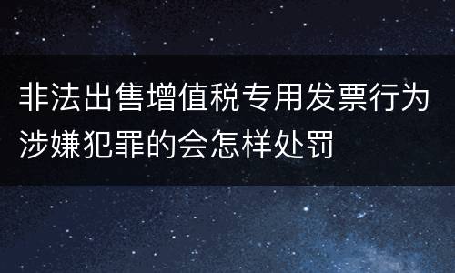 非法出售增值税专用发票行为涉嫌犯罪的会怎样处罚