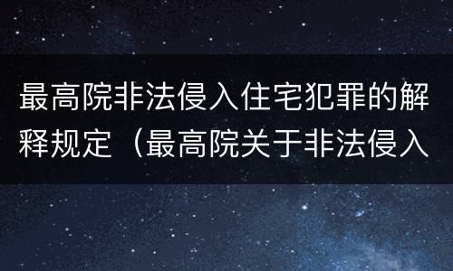 最高院非法侵入住宅犯罪的解释规定（最高院关于非法侵入住宅中住宅的解释）