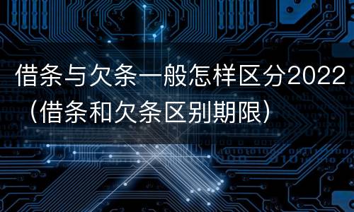 借条与欠条一般怎样区分2022（借条和欠条区别期限）