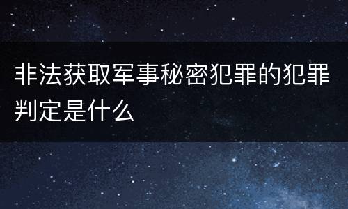 非法获取军事秘密犯罪的犯罪判定是什么