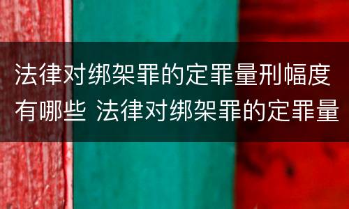 法律对绑架罪的定罪量刑幅度有哪些 法律对绑架罪的定罪量刑幅度有哪些影响