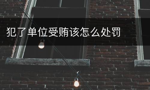 犯了单位受贿该怎么处罚