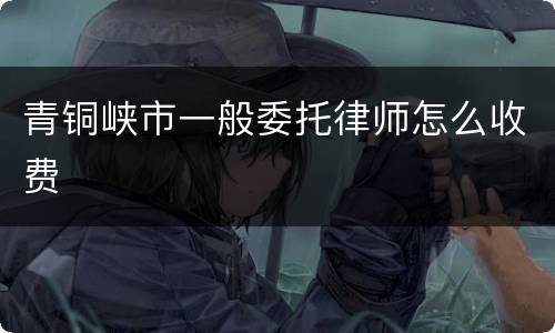 青铜峡市一般委托律师怎么收费