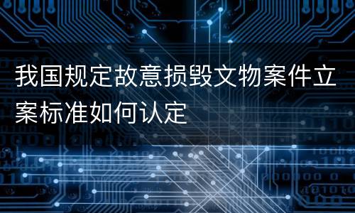 我国规定故意损毁文物案件立案标准如何认定