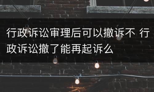 行政诉讼审理后可以撤诉不 行政诉讼撤了能再起诉么