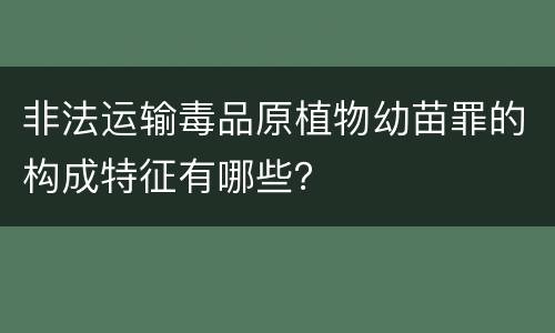 非法运输毒品原植物幼苗罪的构成特征有哪些？