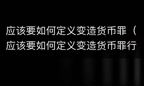 应该要如何定义变造货币罪（应该要如何定义变造货币罪行）