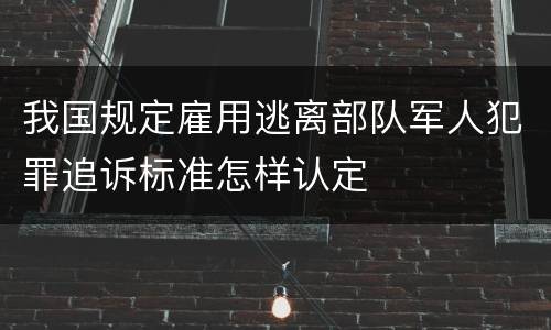 我国规定雇用逃离部队军人犯罪追诉标准怎样认定