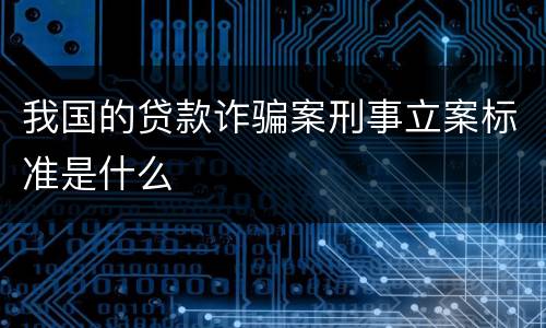 我国的贷款诈骗案刑事立案标准是什么