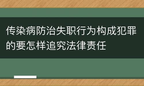 传染病防治失职行为构成犯罪的要怎样追究法律责任