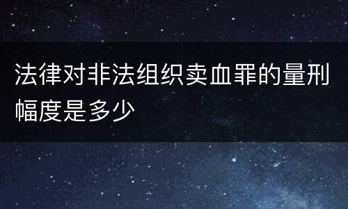 法律对非法组织卖血罪的量刑幅度是多少