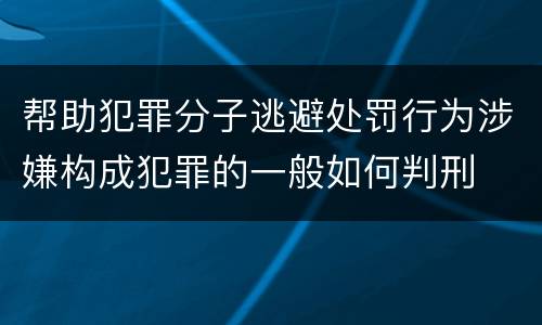帮助犯罪分子逃避处罚行为涉嫌构成犯罪的一般如何判刑