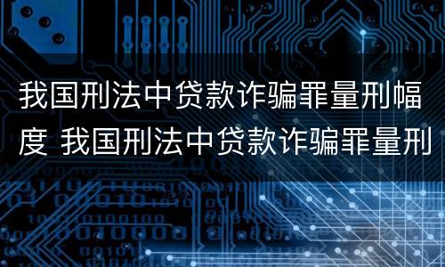 我国刑法中贷款诈骗罪量刑幅度 我国刑法中贷款诈骗罪量刑幅度是多少