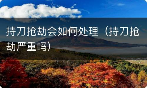 持刀抢劫会如何处理（持刀抢劫严重吗）