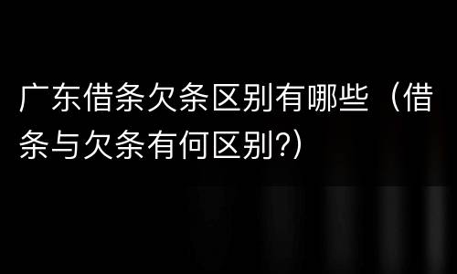 广东借条欠条区别有哪些（借条与欠条有何区别?）