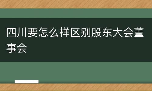 四川要怎么样区别股东大会董事会