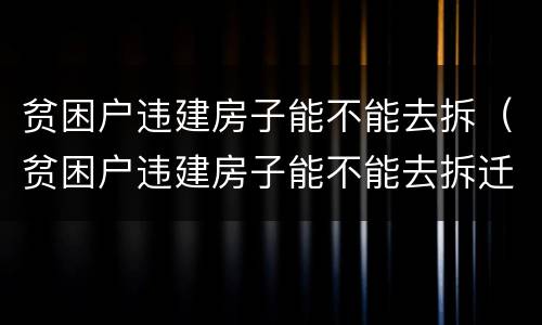 贫困户违建房子能不能去拆（贫困户违建房子能不能去拆迁）