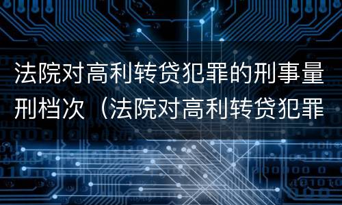 法院对高利转贷犯罪的刑事量刑档次（法院对高利转贷犯罪的刑事量刑档次的规定）