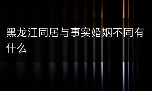 黑龙江同居与事实婚姻不同有什么