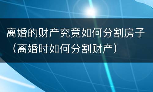 离婚的财产究竟如何分割房子（离婚时如何分割财产）
