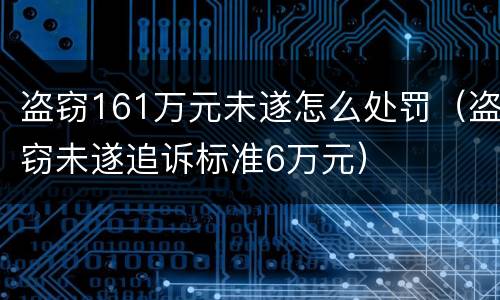 盗窃161万元未遂怎么处罚（盗窃未遂追诉标准6万元）