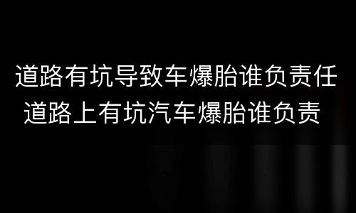 道路有坑导致车爆胎谁负责任 道路上有坑汽车爆胎谁负责