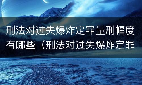 刑法对过失爆炸定罪量刑幅度有哪些（刑法对过失爆炸定罪量刑幅度有哪些要求）