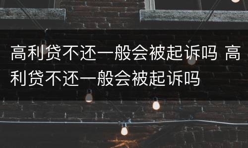 高利贷不还一般会被起诉吗 高利贷不还一般会被起诉吗