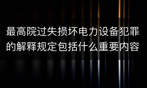 最高院过失损坏电力设备犯罪的解释规定包括什么重要内容