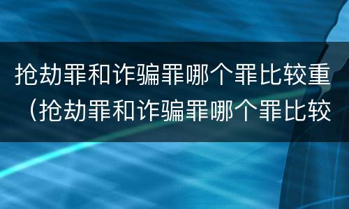 抢劫罪和诈骗罪哪个罪比较重（抢劫罪和诈骗罪哪个罪比较重一点）