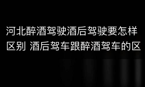 河北醉酒驾驶酒后驾驶要怎样区别 酒后驾车跟醉酒驾车的区别