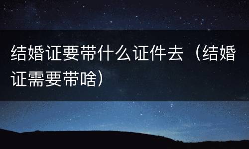 结婚证要带什么证件去（结婚证需要带啥）
