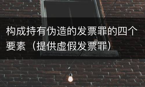 构成持有伪造的发票罪的四个要素（提供虚假发票罪）