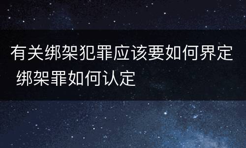 有关绑架犯罪应该要如何界定 绑架罪如何认定