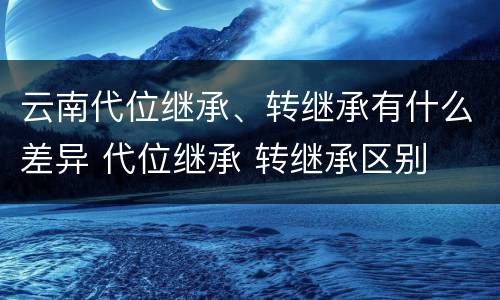 云南代位继承、转继承有什么差异 代位继承 转继承区别