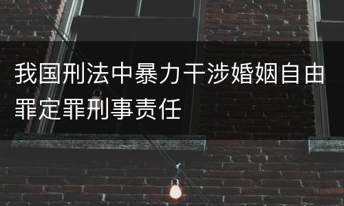 我国刑法中暴力干涉婚姻自由罪定罪刑事责任