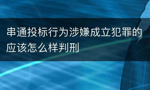 串通投标行为涉嫌成立犯罪的应该怎么样判刑