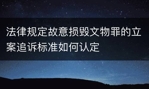 法律规定故意损毁文物罪的立案追诉标准如何认定
