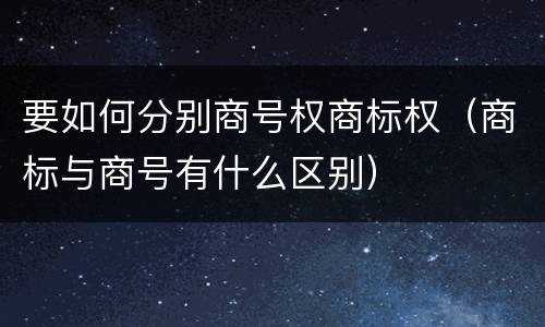要如何分别商号权商标权（商标与商号有什么区别）