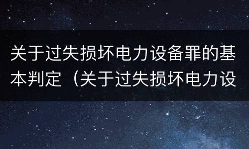 关于过失损坏电力设备罪的基本判定（关于过失损坏电力设备罪的基本判定错误的是）