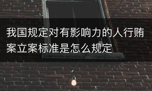 我国规定对有影响力的人行贿案立案标准是怎么规定