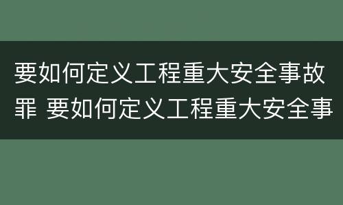 要如何定义工程重大安全事故罪 要如何定义工程重大安全事故罪行