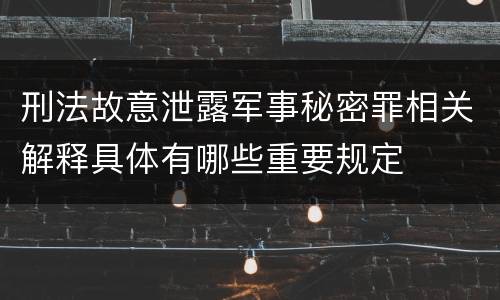 刑法故意泄露军事秘密罪相关解释具体有哪些重要规定