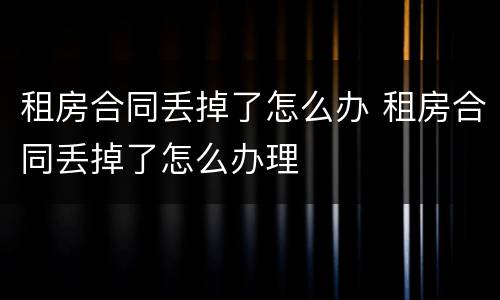 租房合同丢掉了怎么办 租房合同丢掉了怎么办理