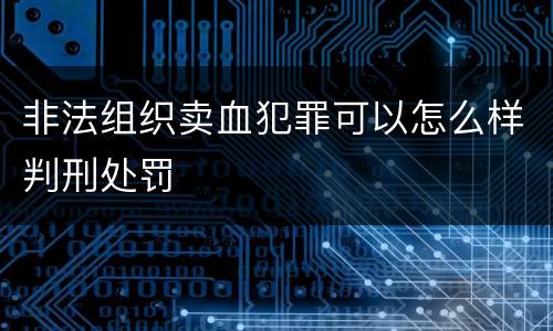 非法组织卖血犯罪可以怎么样判刑处罚