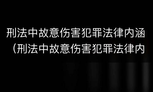 刑法中故意伤害犯罪法律内涵（刑法中故意伤害犯罪法律内涵包括）