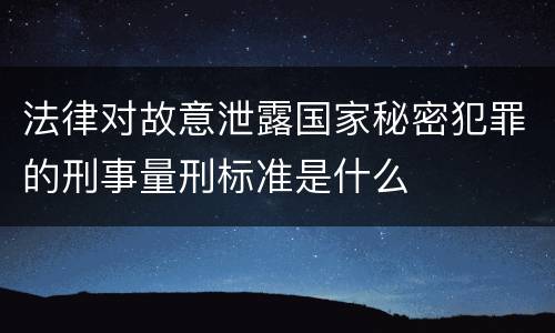 法律对故意泄露国家秘密犯罪的刑事量刑标准是什么