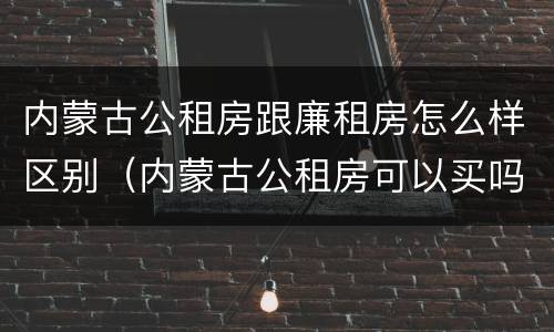 内蒙古公租房跟廉租房怎么样区别（内蒙古公租房可以买吗）
