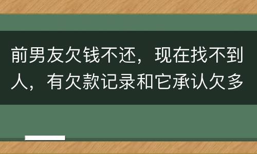 前男友欠钱不还，现在找不到人，有欠款记录和它承认欠多少钱的记录该怎么办