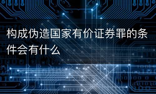 构成伪造国家有价证券罪的条件会有什么
